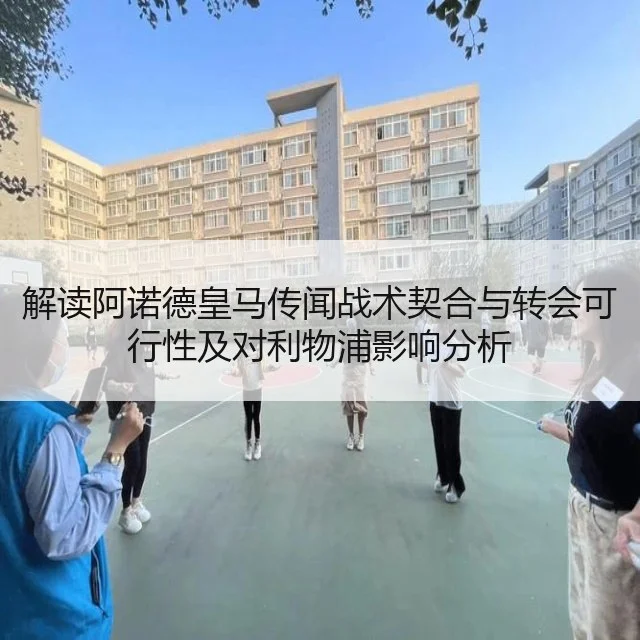 解读阿诺德皇马传闻战术契合与转会可行性及对利物浦影响分析